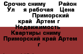 Срочно сниму!!! › Район ­ Ул. 1-я рабочая › Цена ­ 15 000 - Приморский край, Артем г. Недвижимость » Квартиры сниму   . Приморский край,Артем г.